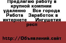 Предлагаю работу в крупной компнии (удаленно) - Все города Работа » Заработок в интернете   . Ингушетия респ.